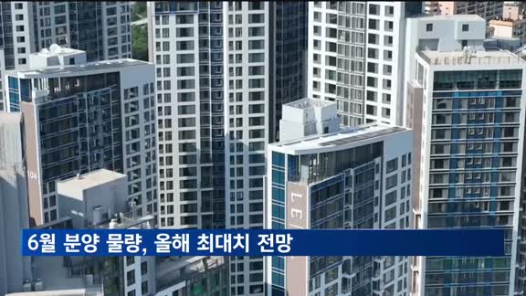 6월 분양물량, 올해 최대치 전망…정치적 불확실성 해소 영향